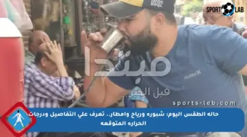 حالة الطقس اليوم: شبورة ورياح وأمطار.. تعرف على التفاصيل ودرجات الحرارة المتوقعة